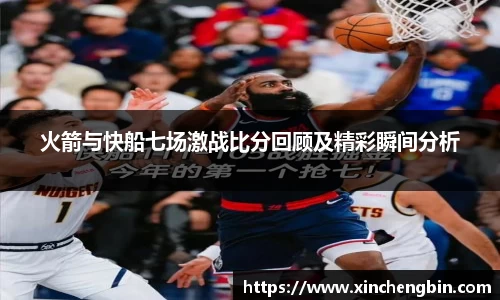 火箭与快船七场激战比分回顾及精彩瞬间分析